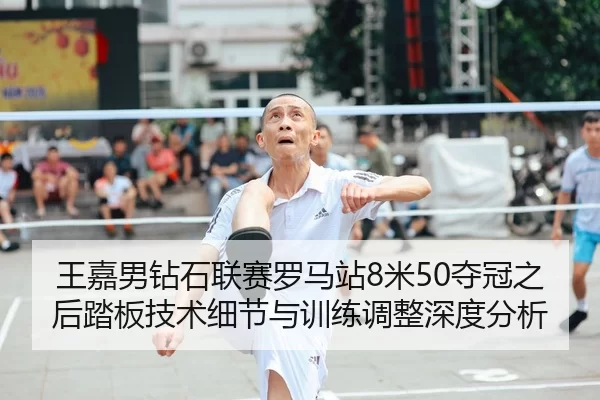 王嘉男钻石联赛罗马站8米50夺冠之后踏板技术细节与训练调整深度分析